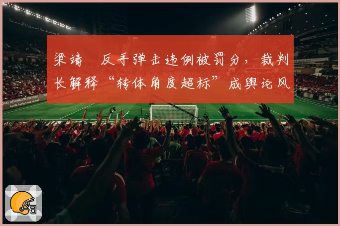 梁靖崑反手弹击违例被罚分,裁判长解释“转体角度超标”成舆论风暴眼