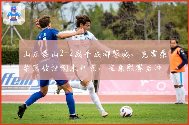 山东泰山2-2战平成都蓉城,克雷桑禁区被拉倒未判点,崔康熙赛后冲入球场质问主裁遭红牌
