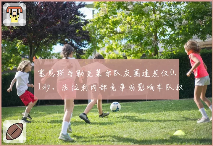 塞恩斯与勒克莱尔队友圈速差仅0.1秒,法拉利内部竞争或影响车队积分策略