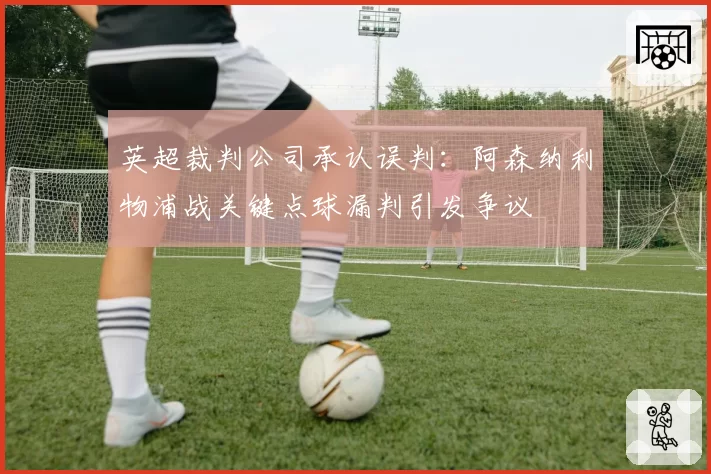 英超裁判公司承认误判：阿森纳利物浦战关键点球漏判引发争议