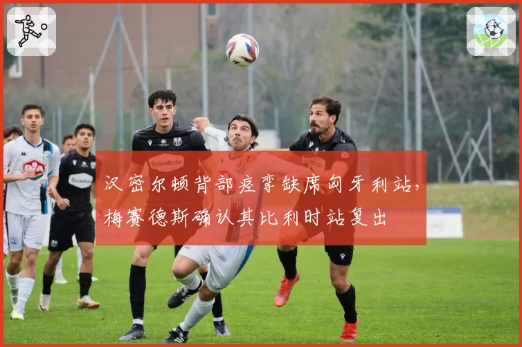 汉密尔顿背部痉挛缺席匈牙利站，梅赛德斯确认其比利时站复出