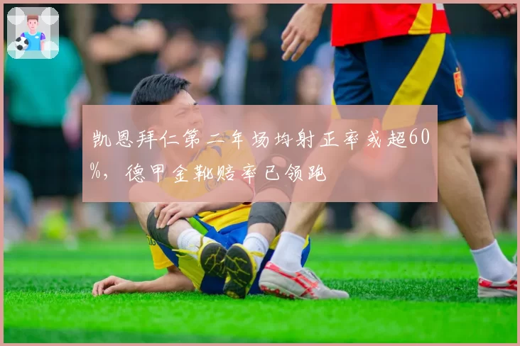 凯恩拜仁第二年场均射正率或超60%，德甲金靴赔率已领跑