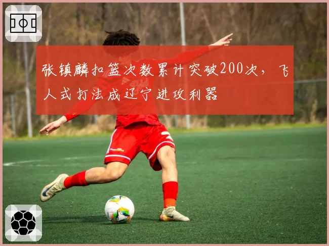 张镇麟扣篮次数累计突破200次,飞人式打法成辽宁进攻利器