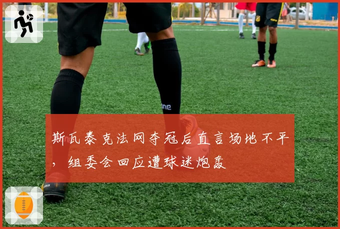 斯瓦泰克法网夺冠后直言场地不平，组委会回应遭球迷炮轰