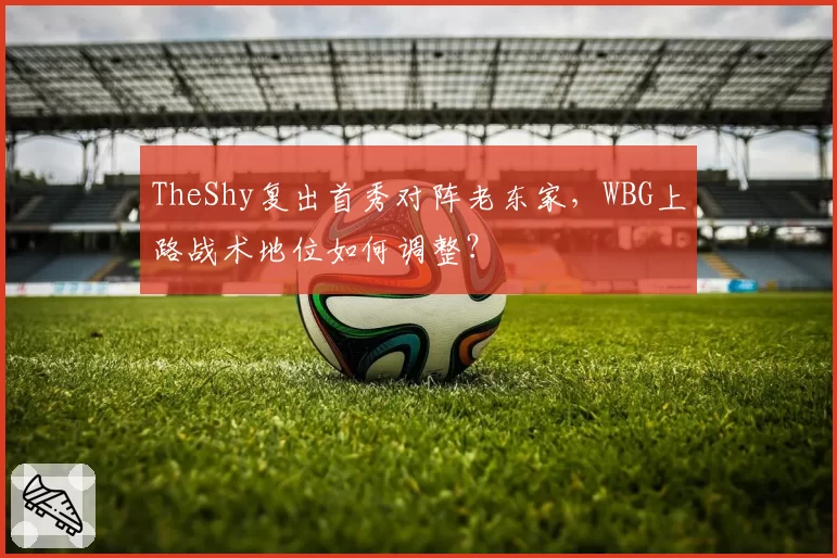 TheShy复出首秀对阵老东家，WBG上路战术地位如何调整？
