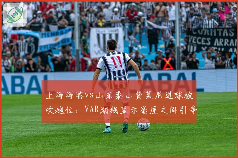 上海海港vs山东泰山费莱尼进球被吹越位,VAR划线显示毫厘之间引争议
