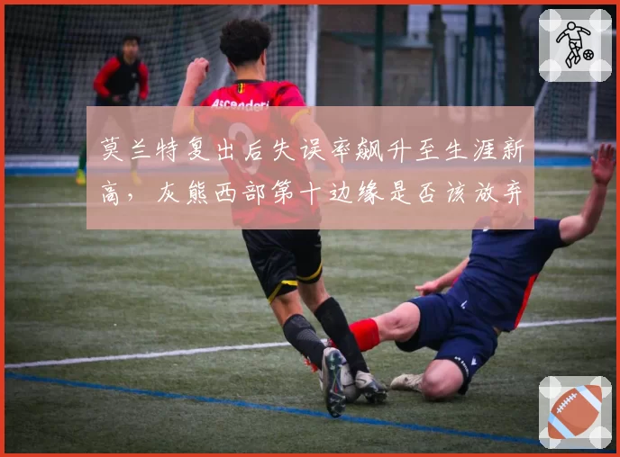 莫兰特复出后失误率飙升至生涯新高，灰熊西部第十边缘是否该放弃季后赛放手重建？