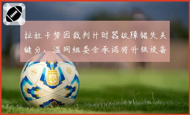 拉杜卡努因裁判计时器故障错失关键分,温网组委会承诺将升级设备系统