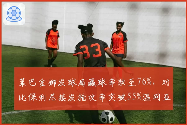 莱巴金娜发球局赢球率跌至76%,对比保利尼接发抢攻率突破55%温网亚军硬地挑战加剧