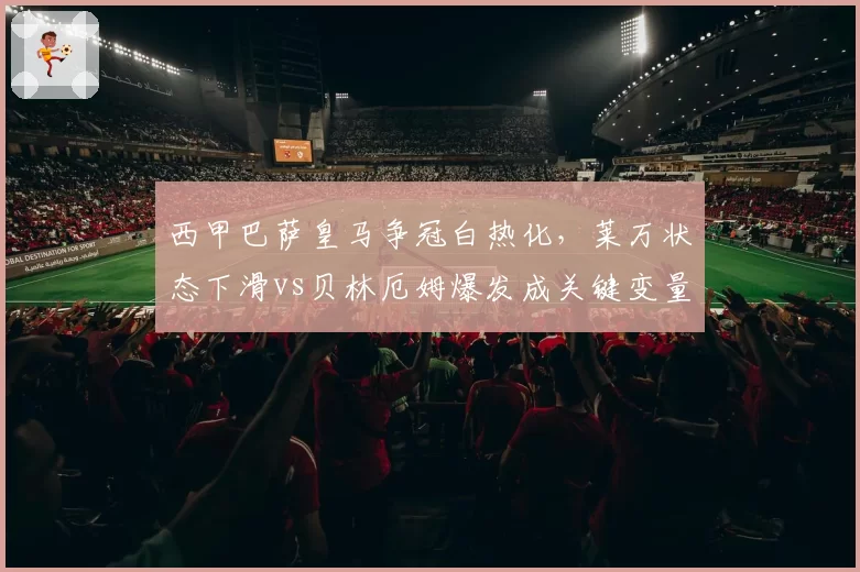西甲巴萨皇马争冠白热化，莱万状态下滑vs贝林厄姆爆发成关键变量