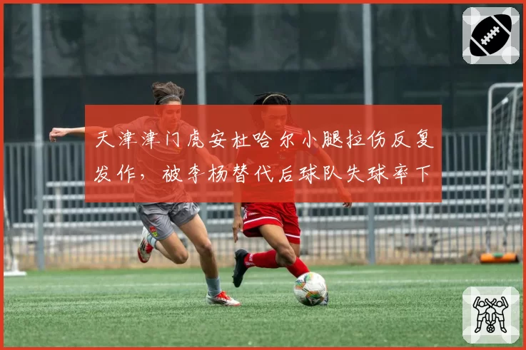 天津津门虎安杜哈尔小腿拉伤反复发作,被李杨替代后球队失球率下降15%