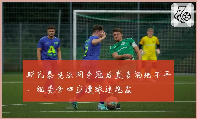 斯瓦泰克法网夺冠后直言场地不平，组委会回应遭球迷炮轰