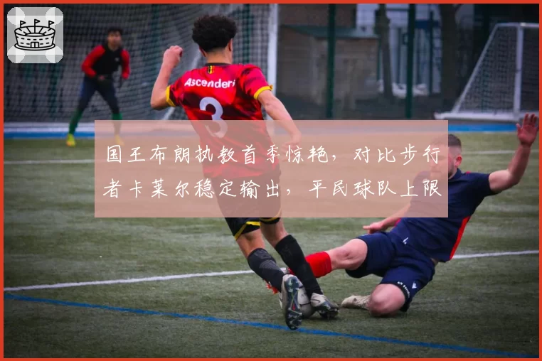 国王布朗执教首季惊艳，对比步行者卡莱尔稳定输出，平民球队上限差异源于管理层