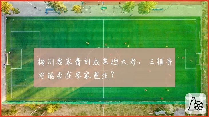 梅州客家青训成果迎大考，三镇弃将能否在客家重生？