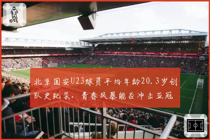 北京国安U23球员平均年龄20.3岁创队史纪录，青春风暴能否冲击亚冠资格？