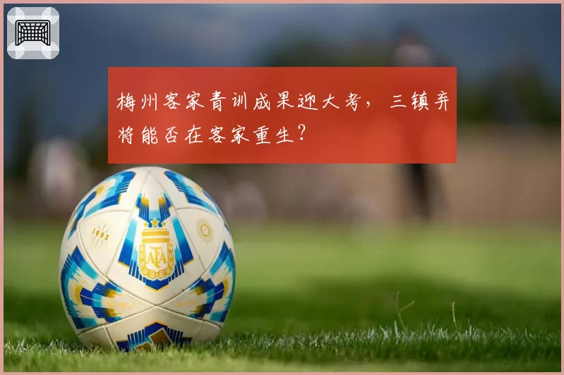 梅州客家青训成果迎大考,三镇弃将能否在客家重生?