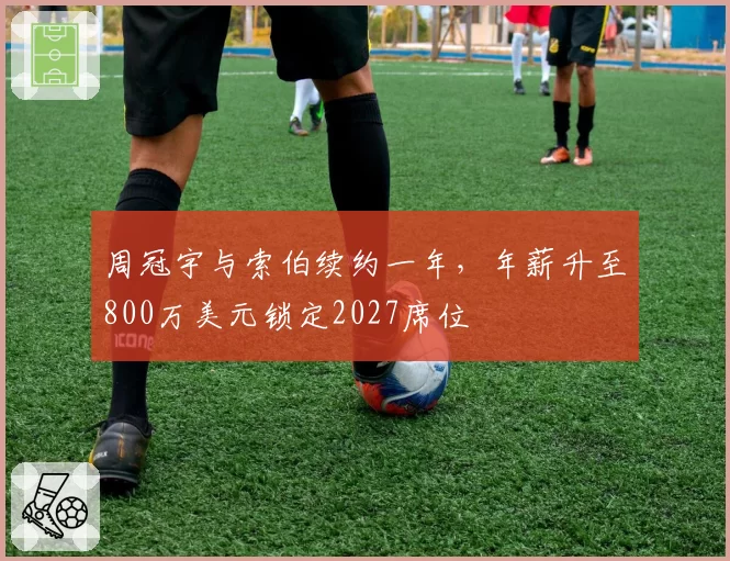 周冠宇与索伯续约一年，年薪升至800万美元锁定2027席位