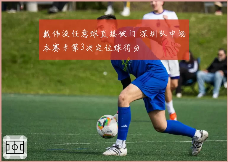 戴伟浚任意球直接破门 深圳队中场本赛季第3次定位球得分
