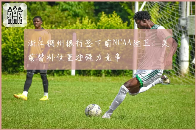 浙江稠州银行签下前NCAA控卫，吴前替补位置迎强力竞争