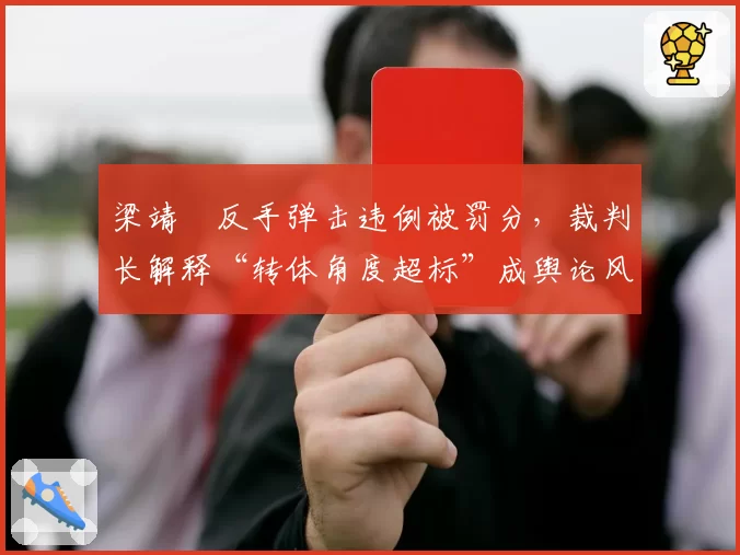 梁靖崑反手弹击违例被罚分,裁判长解释“转体角度超标”成舆论风暴眼