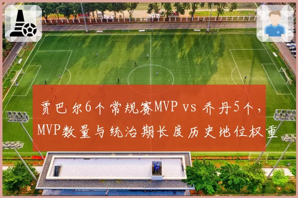 贾巴尔6个常规赛MVP vs 乔丹5个,MVP数量与统治期长度历史地位权重