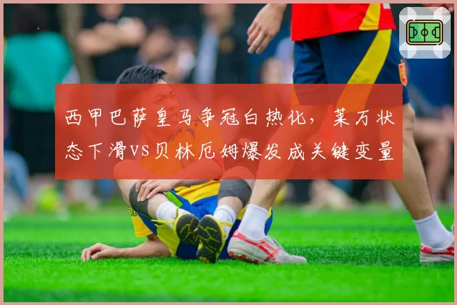 西甲巴萨皇马争冠白热化，莱万状态下滑vs贝林厄姆爆发成关键变量