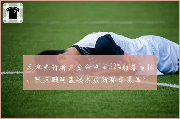 天津先行者三分命中率52%射落吉林，张庆鹏跑轰战术成新赛季黑马？