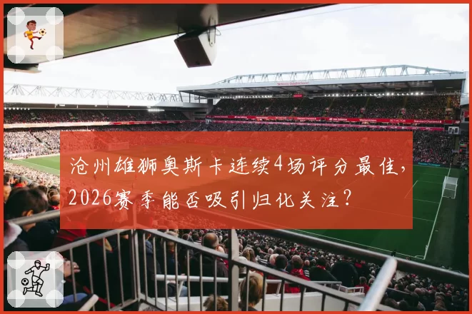 沧州雄狮奥斯卡连续4场评分最佳,2026赛季能否吸引归化关注?
