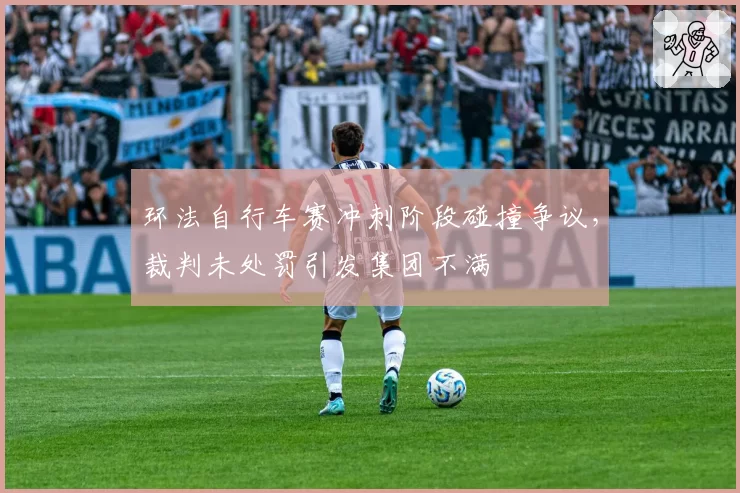 环法自行车赛冲刺阶段碰撞争议，裁判未处罚引发集团不满