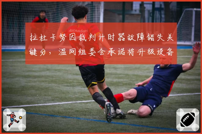 拉杜卡努因裁判计时器故障错失关键分,温网组委会承诺将升级设备系统