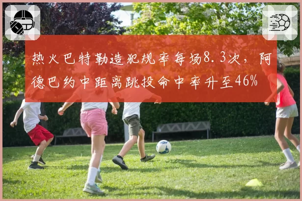 热火巴特勒造犯规率每场8.3次,阿德巴约中距离跳投命中率升至46%